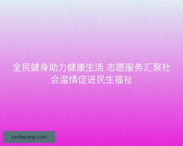 全民健身助力健康生活 志愿服务汇聚社会温情促进民生福祉