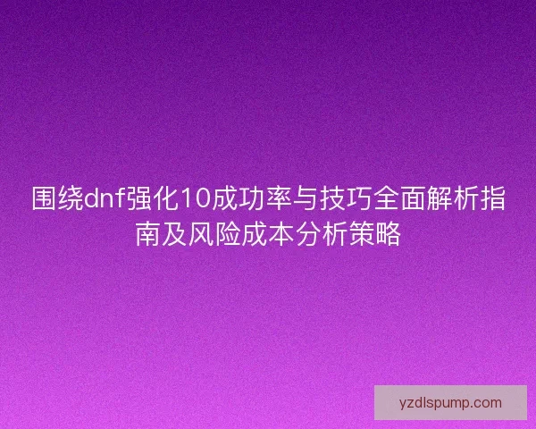 围绕dnf强化10成功率与技巧全面解析指南及风险成本分析策略