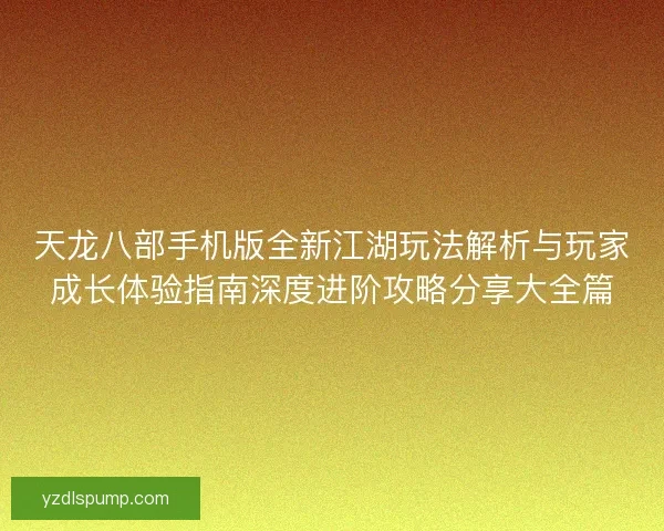 天龙八部手机版全新江湖玩法解析与玩家成长体验指南深度进阶攻略分享大全篇
