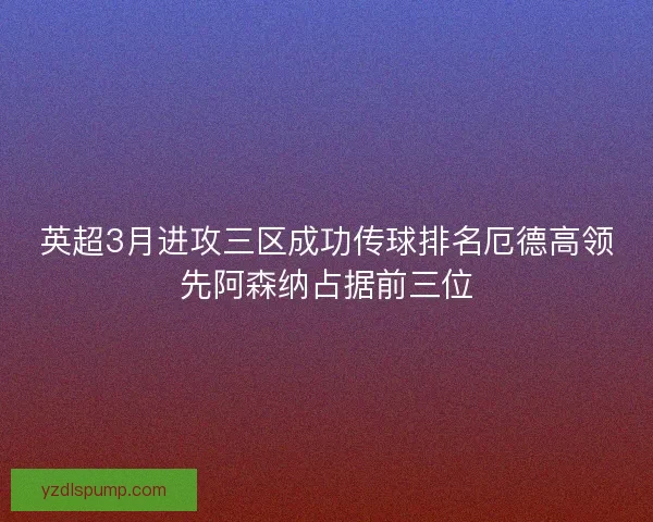 英超3月进攻三区成功传球排名厄德高领先阿森纳占据前三位