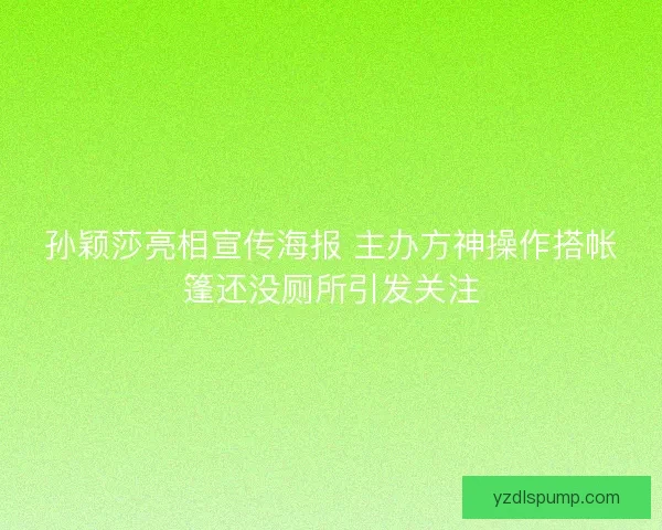 孙颖莎亮相宣传海报 主办方神操作搭帐篷还没厕所引发关注