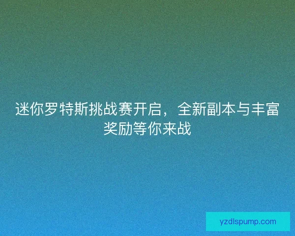 迷你罗特斯挑战赛开启，全新副本与丰富奖励等你来战