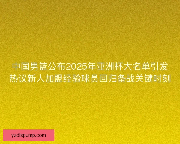 中国男篮公布2025年亚洲杯大名单引发热议新人加盟经验球员回归备战关键时刻