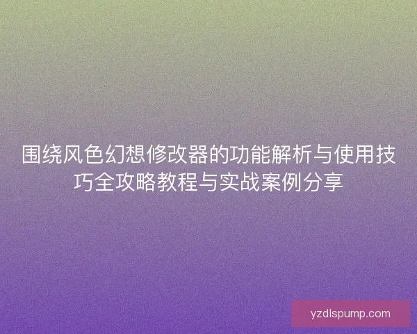 围绕风色幻想修改器的功能解析与使用技巧全攻略教程与实战案例分享